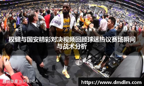 权健与国安精彩对决视频回顾球迷热议赛场瞬间与战术分析