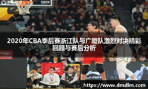 2020年CBA季后赛浙江队与广厦队激烈对决精彩回顾与赛后分析