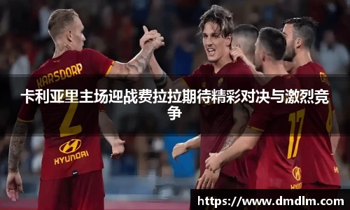 卡利亚里主场迎战费拉拉期待精彩对决与激烈竞争